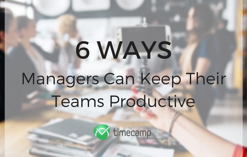 6 Ways Managers Can Keep Their Teams Productive - TimeCamp